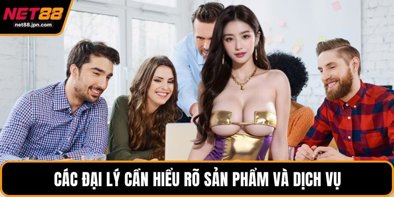 Các đại lý cần hiểu rõ sản phẩm và dịch vụ