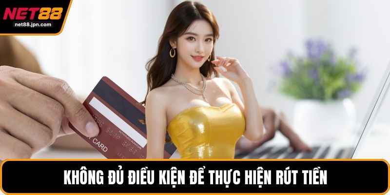 Không đủ điều kiện để thực hiện rút tiền